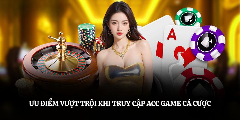 Ưu điểm vượt trội khi truy cập acc game cá cược