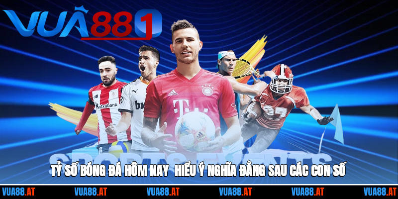 Tỷ Số Bóng Đá Hôm Nay - Hiểu Ý Nghĩa Đằng Sau Các Con Số