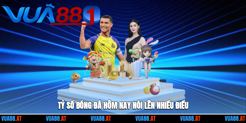 Tỷ số bóng đá hôm nay nói lên nhiều điều