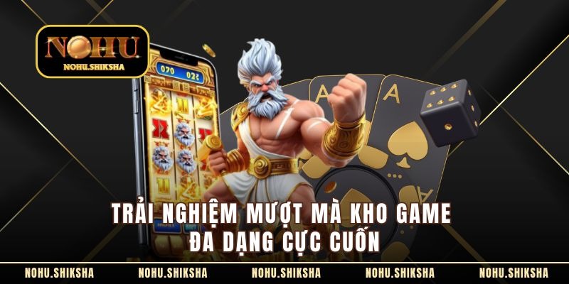Trải nghiệm mượt mà kho game đa dạng cực cuốn