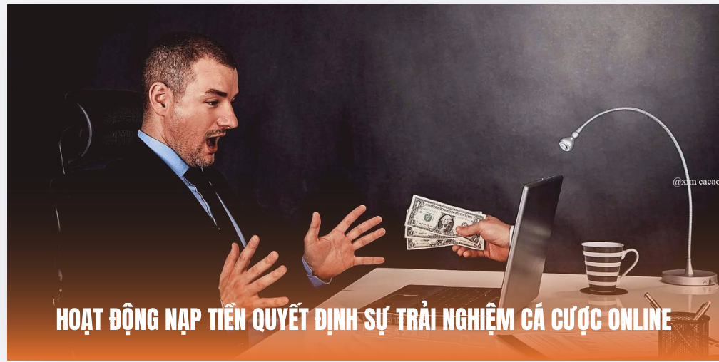 Hoạt động nạp tiền quyết định sự trải nghiệm cá cược online