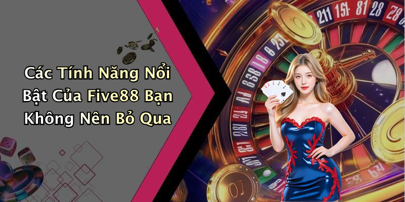 Các Tính Năng Nổi Bật Của Five88 Bạn Không Nên Bỏ Qua