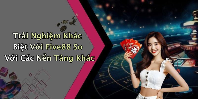 Trải Nghiệm Khác Biệt Với Five88 So Với Các Nền Tảng Khác