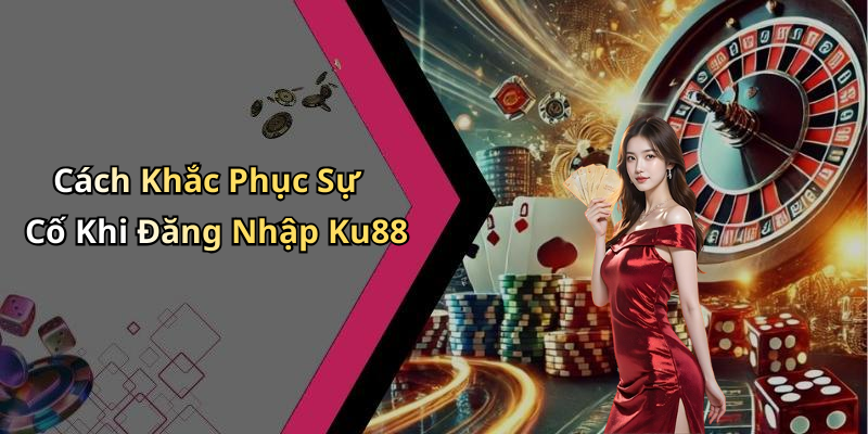 Cách Khắc Phục Sự Cố Khi Đăng Nhập Ku88
