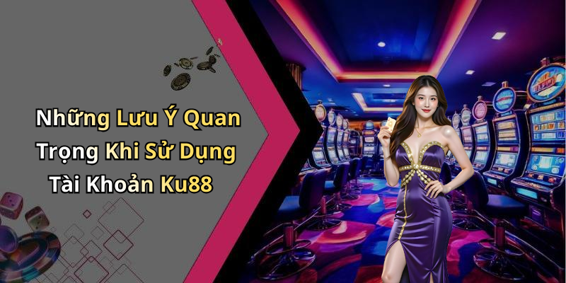 Những Lưu Ý Quan Trọng Khi Sử Dụng Tài Khoản Ku88