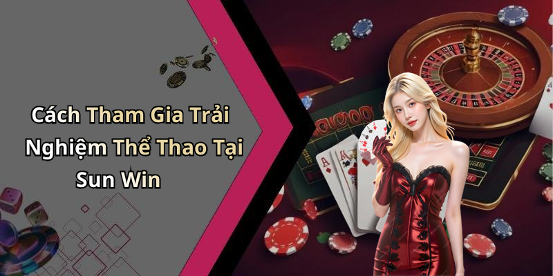 Cách Tham Gia Trải Nghiệm Thể Thao Tại Sun Win