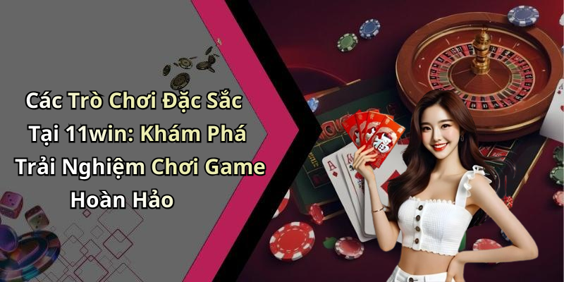 image-20260514113916-13-1 Các Trò Chơi Đặc Sắc Tại 11win: Khám Phá Trải Nghiệm Chơi Game Hoàn Hảo